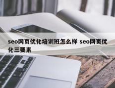 seo网页优化培训班怎么样 seo网页优化三要素