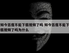 如今百度不能下载视频了吗 如今百度不能下载视频了吗为什么