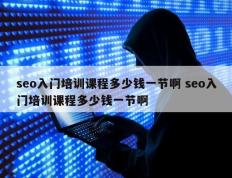 seo入门培训课程多少钱一节啊 seo入门培训课程多少钱一节啊