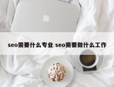 seo需要什么专业 seo需要做什么工作