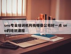 seo专业培训机构有哪些公司好一点 seo的培训课程