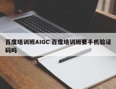 百度培训班AIGC 百度培训班要手机验证码吗