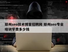 郑州seo技术博客招聘网 郑州seo专业培训学费多少钱