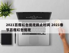 2021百度红包提现截止时间 2021春节百度红包提现