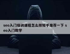 seo入门培训课程怎么样知乎推荐一下 seo入门教学