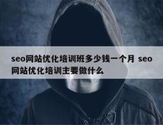 seo网站优化培训班多少钱一个月 seo网站优化培训主要做什么