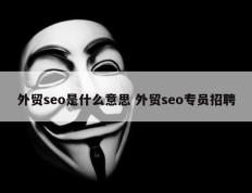 外贸seo是什么意思 外贸seo专员招聘
