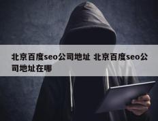 北京百度seo公司地址 北京百度seo公司地址在哪