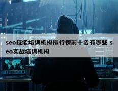 seo技能培训机构排行榜前十名有哪些 seo实战培训机构