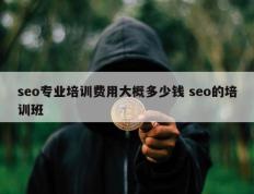 seo专业培训费用大概多少钱 seo的培训班