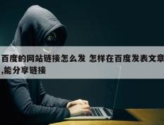 百度的网站链接怎么发 怎样在百度发表文章,能分享链接