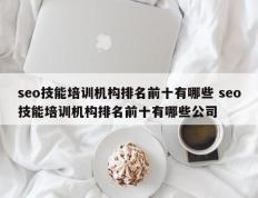 seo技能培训机构排名前十有哪些 seo技能培训机构排名前十有哪些公司