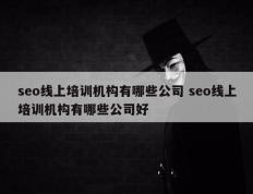 seo线上培训机构有哪些公司 seo线上培训机构有哪些公司好