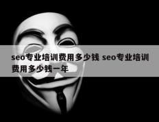 seo专业培训费用多少钱 seo专业培训费用多少钱一年