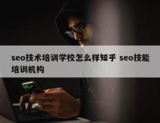 seo技术培训学校怎么样知乎 seo技能培训机构