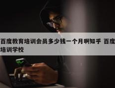 百度教育培训会员多少钱一个月啊知乎 百度培训学校