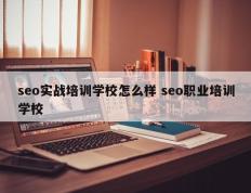 seo实战培训学校怎么样 seo职业培训学校