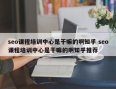 seo课程培训中心是干嘛的啊知乎 seo课程培训中心是干嘛的啊知乎推荐