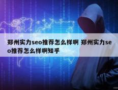 郑州实力seo推荐怎么样啊 郑州实力seo推荐怎么样啊知乎