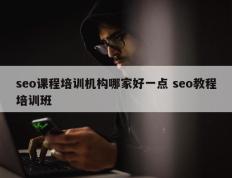 seo课程培训机构哪家好一点 seo教程培训班