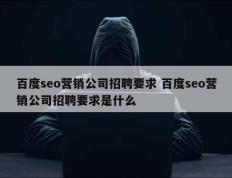 百度seo营销公司招聘要求 百度seo营销公司招聘要求是什么