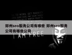 郑州seo服务公司有哪些 郑州seo服务公司有哪些公司