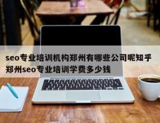 seo专业培训机构郑州有哪些公司呢知乎 郑州seo专业培训学费多少钱