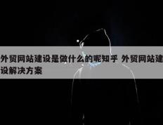 外贸网站建设是做什么的呢知乎 外贸网站建设解决方案