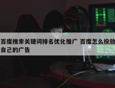 百度搜索关键词排名优化推广 百度怎么投放自己的广告