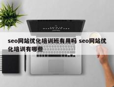 seo网站优化培训班有用吗 seo网站优化培训有哪些