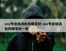 seo专业培训机构哪家好 seo专业培训机构哪家好一些