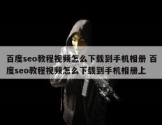 百度seo教程视频怎么下载到手机相册 百度seo教程视频怎么下载到手机相册上