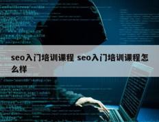 seo入门培训课程 seo入门培训课程怎么样