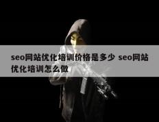 seo网站优化培训价格是多少 seo网站优化培训怎么做