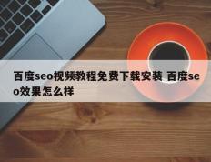 百度seo视频教程免费下载安装 百度seo效果怎么样