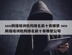 seo网络培训机构排名前十有哪些 seo网络培训机构排名前十有哪些公司