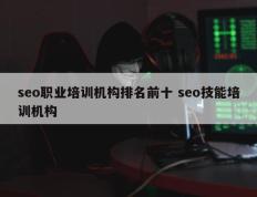 seo职业培训机构排名前十 seo技能培训机构