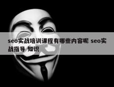 seo实战培训课程有哪些内容呢 seo实战指导 知识