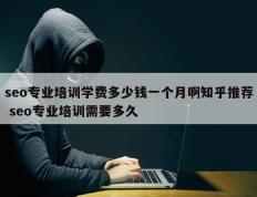 seo专业培训学费多少钱一个月啊知乎推荐 seo专业培训需要多久