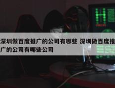 深圳做百度推广的公司有哪些 深圳做百度推广的公司有哪些公司