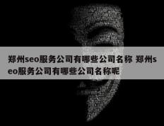 郑州seo服务公司有哪些公司名称 郑州seo服务公司有哪些公司名称呢