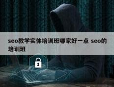 seo教学实体培训班哪家好一点 seo的培训班