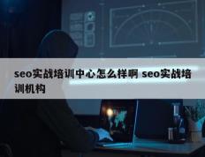 seo实战培训中心怎么样啊 seo实战培训机构