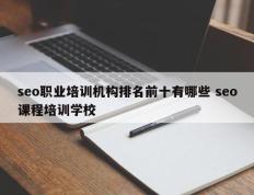 seo职业培训机构排名前十有哪些 seo课程培训学校