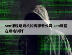 seo课程培训机构有哪些公司 seo课程在哪培训好