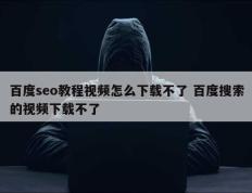 百度seo教程视频怎么下载不了 百度搜索的视频下载不了