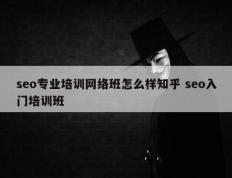 seo专业培训网络班怎么样知乎 seo入门培训班