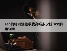 seo的培训课程学费高吗多少钱 seo的培训班