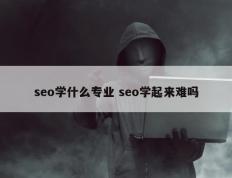 seo学什么专业 seo学起来难吗