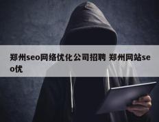 郑州seo网络优化公司招聘 郑州网站seo优